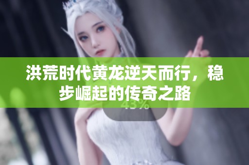 洪荒时代黄龙逆天而行，稳步崛起的传奇之路