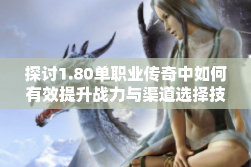 探讨1.80单职业传奇中如何有效提升战力与渠道选择技巧