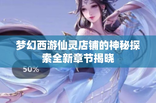 梦幻西游仙灵店铺的神秘探索全新章节揭晓
