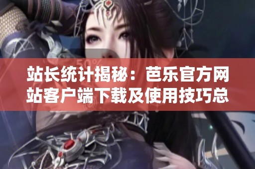站长统计揭秘：芭乐官方网站客户端下载及使用技巧总结