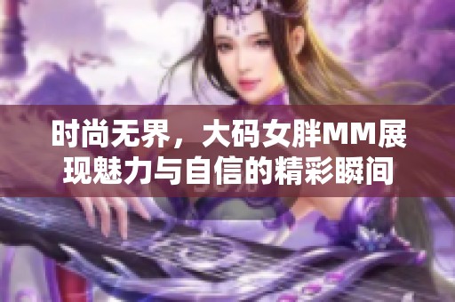 时尚无界，大码女胖MM展现魅力与自信的精彩瞬间