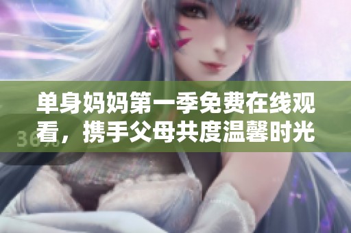 单身妈妈第一季免费在线观看，携手父母共度温馨时光