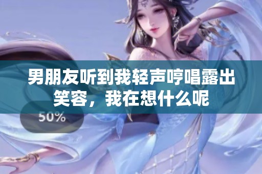 男朋友听到我轻声哼唱露出笑容，我在想什么呢
