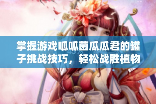 掌握游戏呱呱菌瓜瓜君的罐子挑战技巧，轻松战胜植物僵尸混合版！