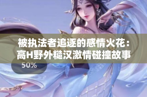 被执法者追逐的感情火花：高H野外糙汉激情碰撞故事