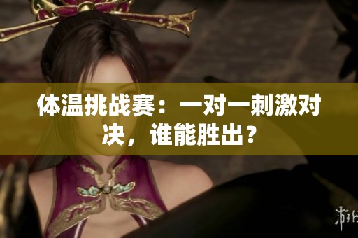 体温挑战赛：一对一刺激对决，谁能胜出？