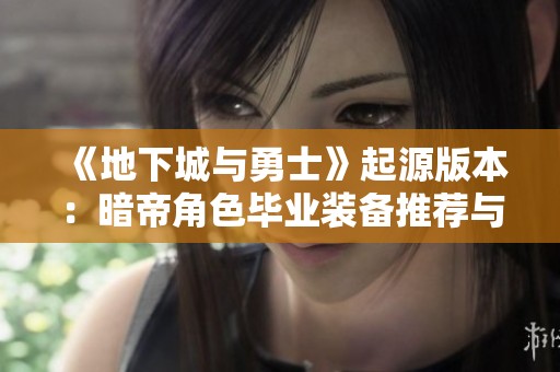 《地下城与勇士》起源版本：暗帝角色毕业装备推荐与最佳搭配分析
