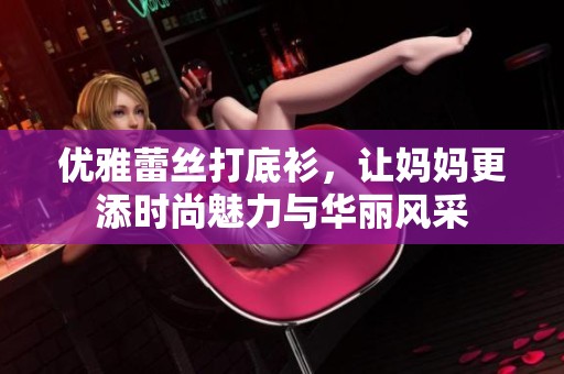 优雅蕾丝打底衫，让妈妈更添时尚魅力与华丽风采