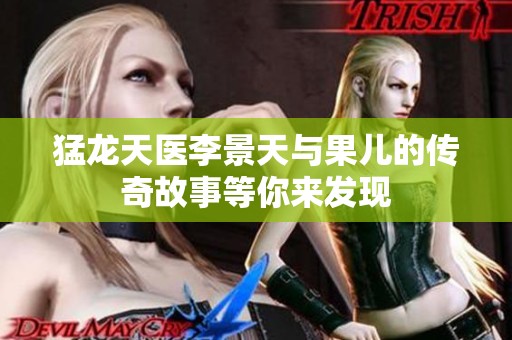 猛龙天医李景天与果儿的传奇故事等你来发现