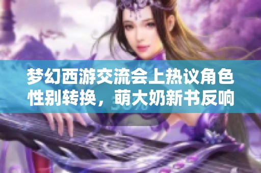 梦幻西游交流会上热议角色性别转换，萌大奶新书反响不一