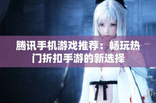 腾讯手机游戏推荐：畅玩热门折扣手游的新选择