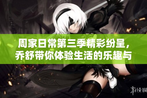 周家日常第三季精彩纷呈，乔舒带你体验生活的乐趣与挑战