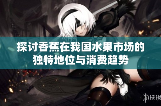 探讨香蕉在我国水果市场的独特地位与消费趋势