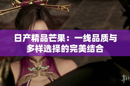 日产精品芒果：一线品质与多样选择的完美结合