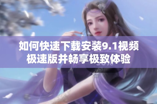 如何快速下载安装9.1视频极速版并畅享极致体验