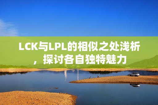 LCK与LPL的相似之处浅析，探讨各自独特魅力