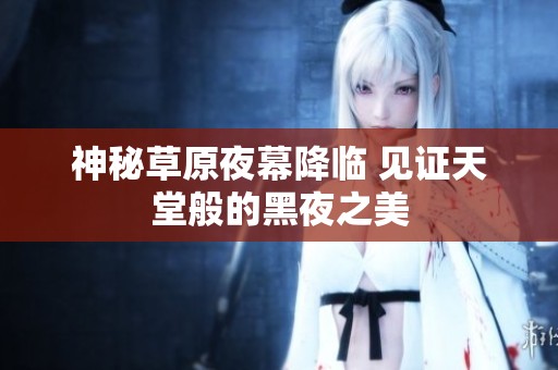 神秘草原夜幕降临 见证天堂般的黑夜之美