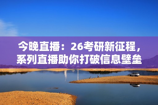 今晚直播：26考研新征程，系列直播助你打破信息壁垒