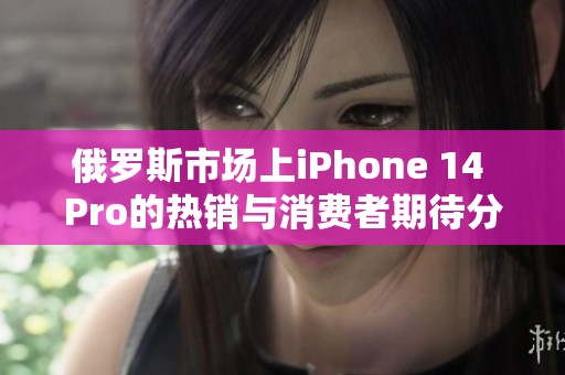 俄罗斯市场上iPhone 14 Pro的热销与消费者期待分析