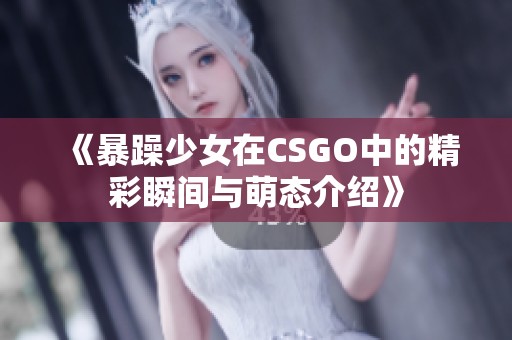 《暴躁少女在CSGO中的精彩瞬间与萌态介绍》