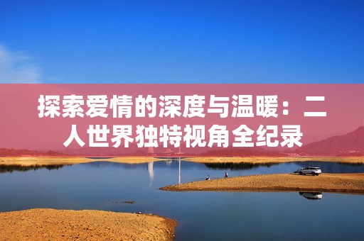 探索爱情的深度与温暖：二人世界独特视角全纪录