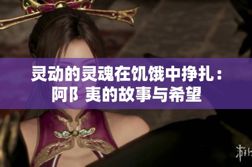 灵动的灵魂在饥饿中挣扎：阿阝夷的故事与希望