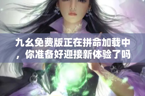 九幺免费版正在拼命加载中，你准备好迎接新体验了吗