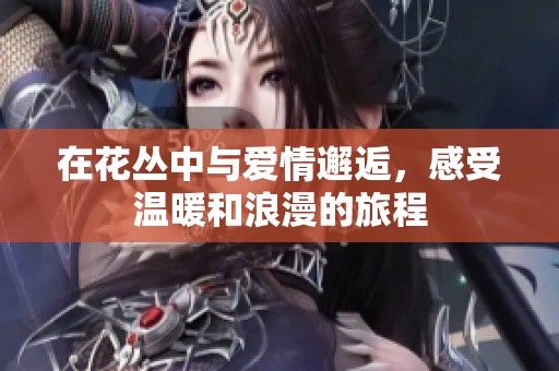 在花丛中与爱情邂逅，感受温暖和浪漫的旅程