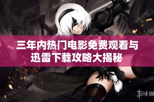三年内热门电影免费观看与迅雷下载攻略大揭秘