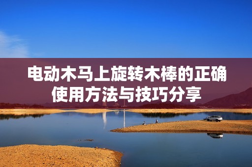 电动木马上旋转木棒的正确使用方法与技巧分享