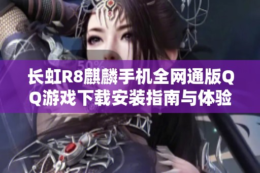 长虹R8麒麟手机全网通版QQ游戏下载安装指南与体验分享