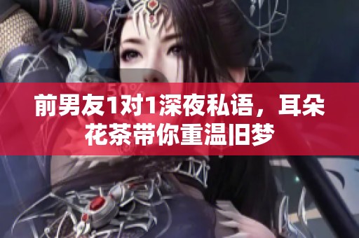 前男友1对1深夜私语，耳朵花茶带你重温旧梦