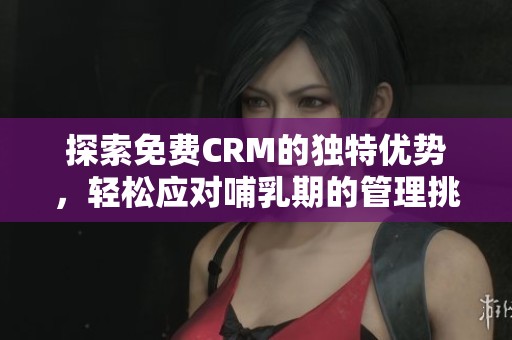 探索免费CRM的独特优势，轻松应对哺乳期的管理挑战