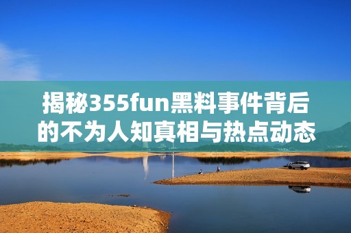 揭秘355fun黑料事件背后的不为人知真相与热点动态