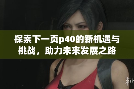 探索下一页p40的新机遇与挑战，助力未来发展之路
