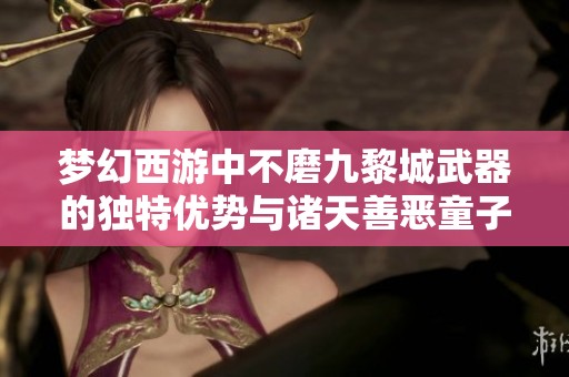 梦幻西游中不磨九黎城武器的独特优势与诸天善恶童子的精彩对决