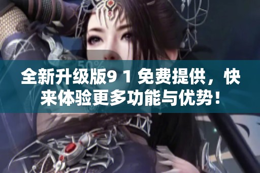 全新升级版9 1 免费提供，快来体验更多功能与优势！