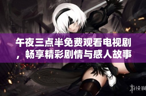 午夜三点半免费观看电视剧，畅享精彩剧情与感人故事