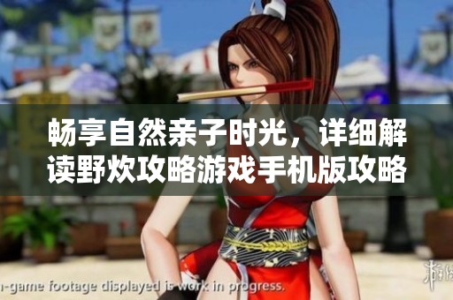 畅享自然亲子时光，详细解读野炊攻略游戏手机版攻略