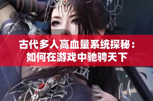 古代多人高血量系统探秘：如何在游戏中驰骋天下