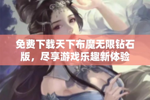 免费下载天下布魔无限钻石版，尽享游戏乐趣新体验