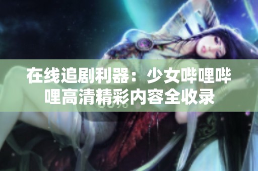 在线追剧利器：少女哔哩哔哩高清精彩内容全收录