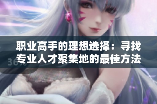 职业高手的理想选择：寻找专业人才聚集地的最佳方法