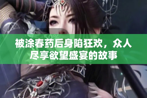 被涂春药后身陷狂欢，众人尽享欲望盛宴的故事