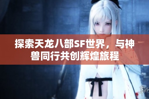 探索天龙八部SF世界，与神兽同行共创辉煌旅程