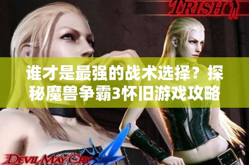 谁才是最强的战术选择？探秘魔兽争霸3怀旧游戏攻略
