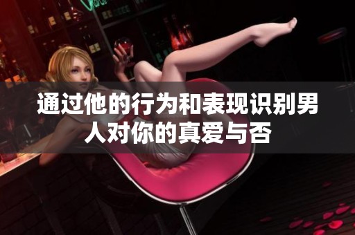 通过他的行为和表现识别男人对你的真爱与否