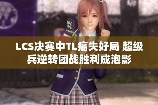 LCS决赛中TL痛失好局 超级兵逆转团战胜利成泡影