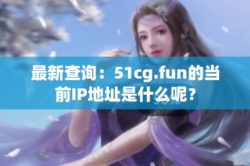 最新查询：51cg.fun的当前IP地址是什么呢？