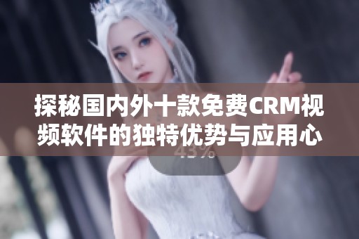 探秘国内外十款免费CRM视频软件的独特优势与应用心得